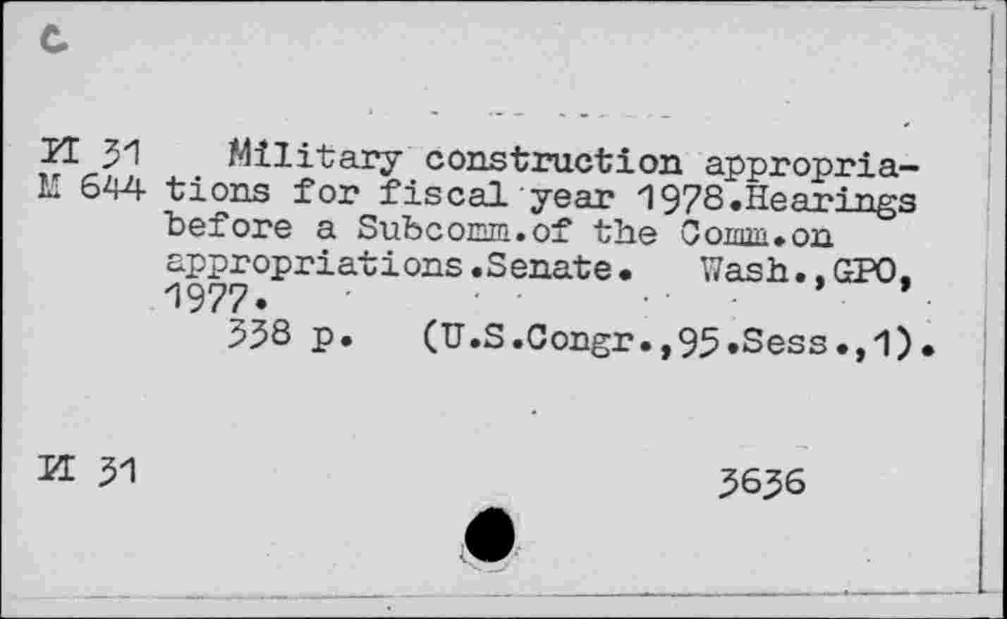 ﻿J1 31 Military construction appropriate 644 tions for fiscal year 1978.Hearings before a Subconm.of the appropriations.Senate• Wash..GPO. 1977.	■
53S p. (U.S.Congr.,95,Sess.,1)
H 51
5656